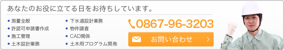 あなたのお役に立てる日をお待ちしています。測量全般・許認可申請書作成・施工管理・土木設計業務・下水道設計業務・物件調査・CAD関係・土木用プログラム開発　TEL:0867-96-3206　お問い合わせはこちら。